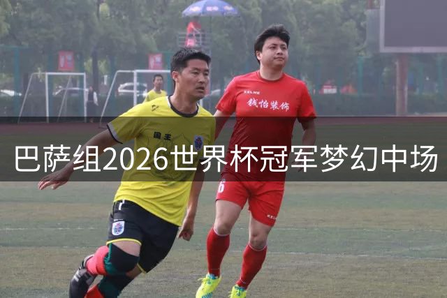 巴萨组2026世界杯冠军梦幻中场 15王牌角逐首发11人