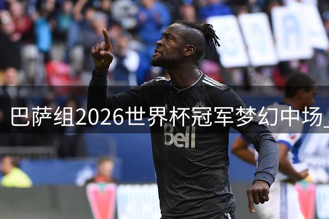 巴萨组2026世界杯冠军梦幻中场 15王牌角逐首发11人