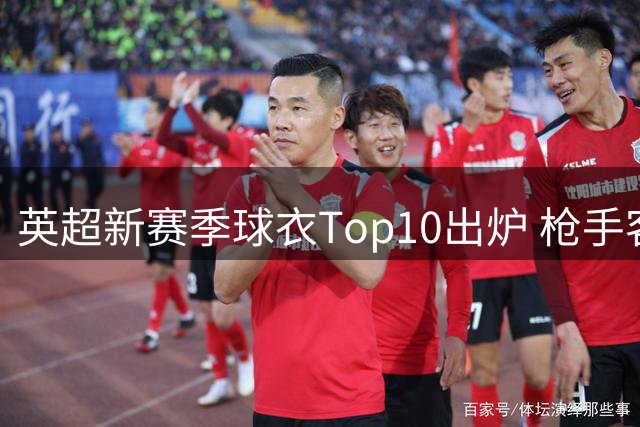 英超新赛季球衣Top10出炉 枪手客场战袍夺魁