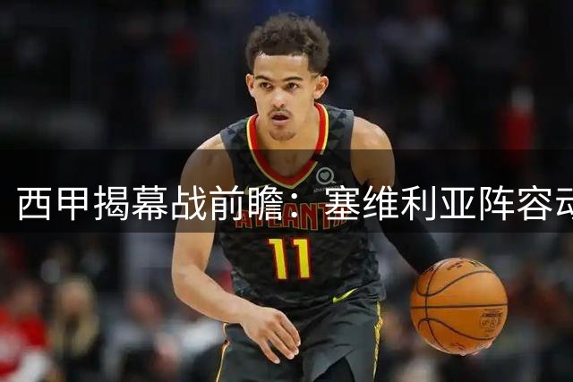 西甲揭幕战前瞻：塞维利亚阵容动荡 巴列卡诺来势汹汹