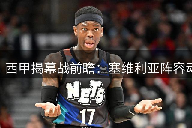 西甲揭幕战前瞻：塞维利亚阵容动荡 巴列卡诺来势汹汹