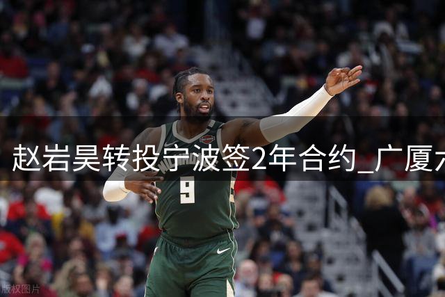 赵岩昊转投宁波签2年合约 广厦六将离队阵容巨变